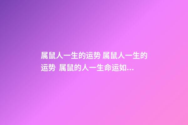 属鼠人一生的运势 属鼠人一生的运势  属鼠的人一生命运如何-第1张-观点-玄机派